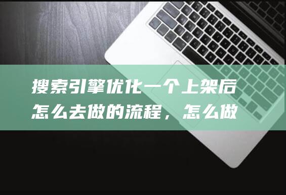 搜索引擎優化一個上架后怎么去做的流程，怎么做銷量？收索引擎優化簡稱什么-站長資訊
