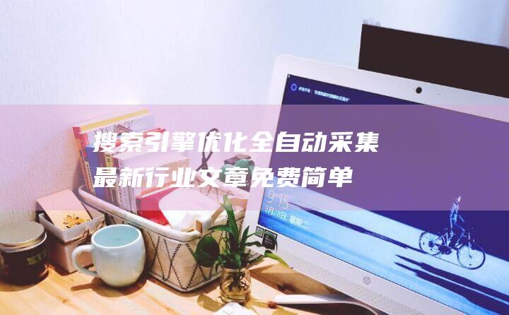 搜索引擎優化全自動采集最新行業文章（免費簡單易用的第三方網站采集功能簡介）外貿網站搜索引擎優化方法-站長資訊