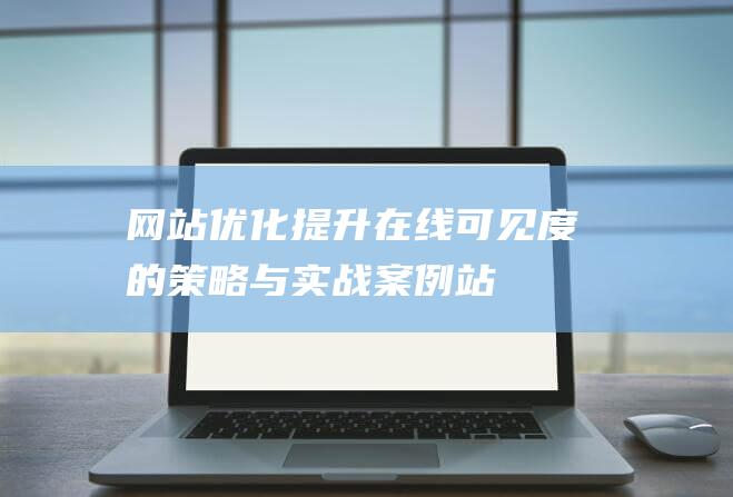 網站優化：提升在線可見度的策略與實戰案例-站長資訊